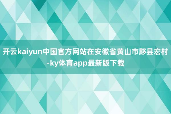 开云kaiyun中国官方网站在安徽省黄山市黟县宏村-ky体育app最新版下载