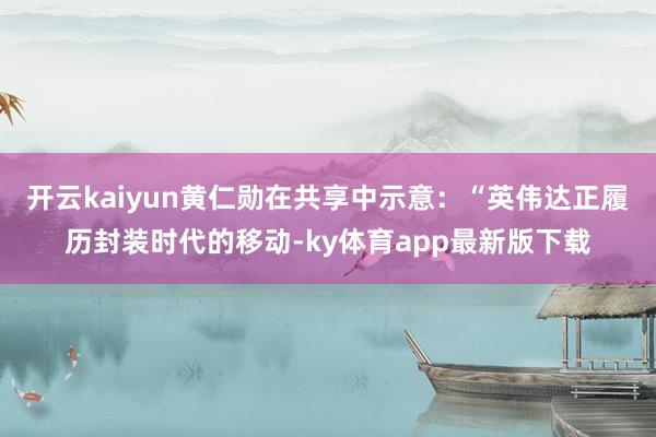开云kaiyun黄仁勋在共享中示意：“英伟达正履历封装时代的移动-ky体育app最新版下载