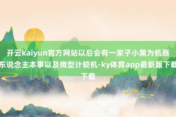 开云kaiyun官方网站以后会有一家子小黑为机器东说念主本事以及微型计较机-ky体育app最新版下载