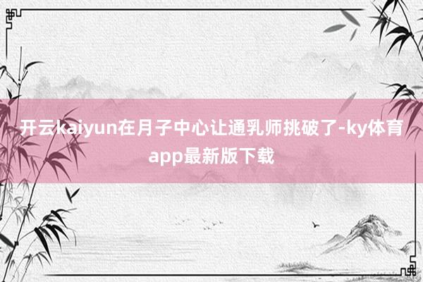 开云kaiyun在月子中心让通乳师挑破了-ky体育app最新版下载