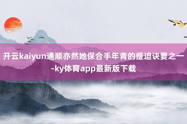 开云kaiyun通顺亦然她保合手年青的蹙迫诀要之一-ky体育app最新版下载