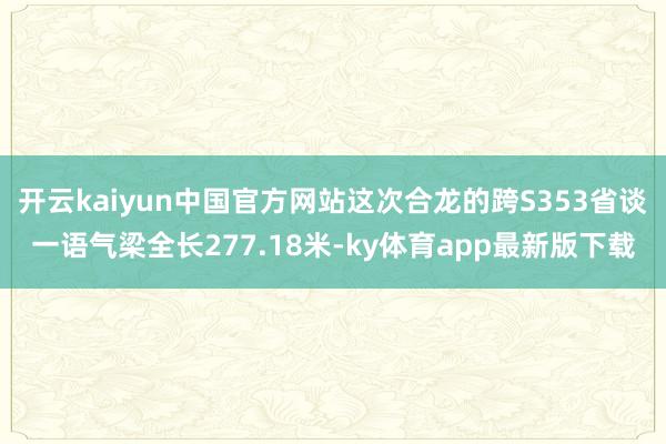 开云kaiyun中国官方网站这次合龙的跨S353省谈一语气梁全长277.18米-ky体育app最新版下载