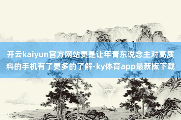 开云kaiyun官方网站更是让年青东说念主对高质料的手机有了更多的了解-ky体育app最新版下载