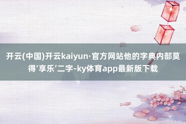 开云(中国)开云kaiyun·官方网站他的字典内部莫得‘享乐’二字-ky体育app最新版下载