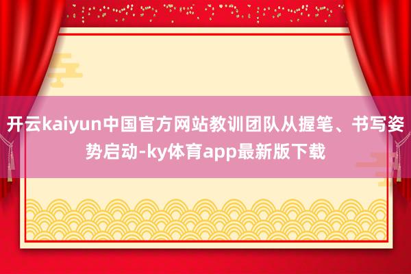 开云kaiyun中国官方网站教训团队从握笔、书写姿势启动-ky体育app最新版下载
