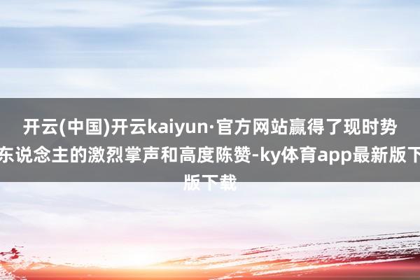 开云(中国)开云kaiyun·官方网站赢得了现时势有东说念主的激烈掌声和高度陈赞-ky体育app最新版下载