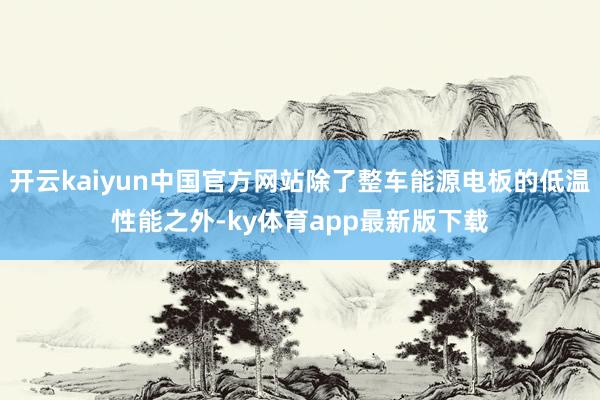 开云kaiyun中国官方网站除了整车能源电板的低温性能之外-ky体育app最新版下载