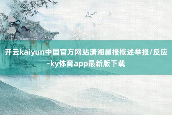 开云kaiyun中国官方网站潇湘晨报概述举报/反应-ky体育app最新版下载