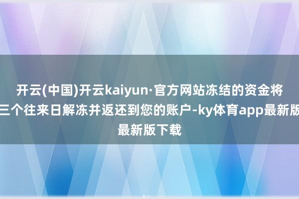 开云(中国)开云kaiyun·官方网站冻结的资金将在第三个往来日解冻并返还到您的账户-ky体育app最新版下载