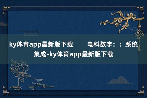 ky体育app最新版下载        电科数字：：系统集成-ky体育app最新版下载
