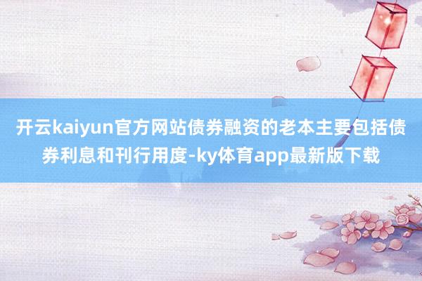 开云kaiyun官方网站债券融资的老本主要包括债券利息和刊行用度-ky体育app最新版下载