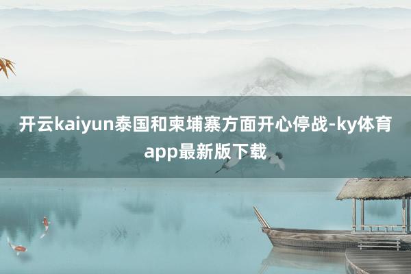 开云kaiyun泰国和柬埔寨方面开心停战-ky体育app最新版下载