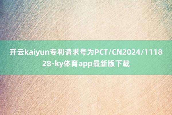 开云kaiyun专利请求号为PCT/CN2024/111828-ky体育app最新版下载