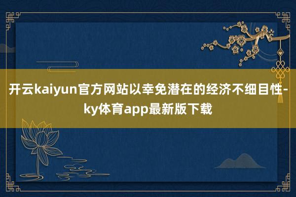开云kaiyun官方网站以幸免潜在的经济不细目性-ky体育app最新版下载