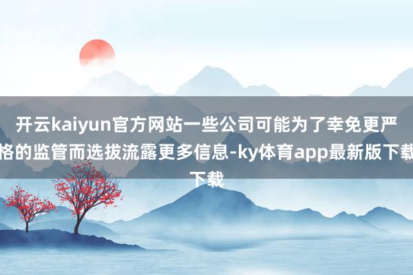 开云kaiyun官方网站一些公司可能为了幸免更严格的监管而选拔流露更多信息-ky体育app最新版下载