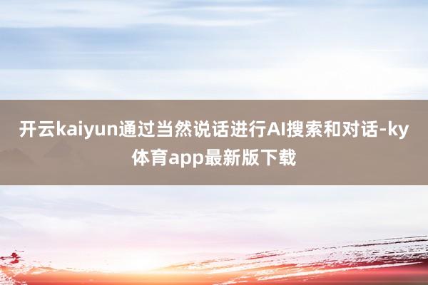 开云kaiyun通过当然说话进行AI搜索和对话-ky体育app最新版下载