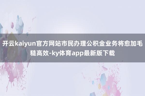开云kaiyun官方网站市民办理公积金业务将愈加毛糙高效-ky体育app最新版下载