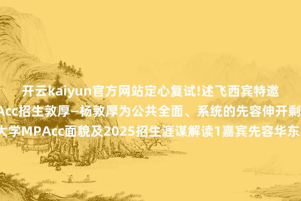 开云kaiyun官方网站定心复试!述飞西宾特邀请到华东理工大学MPAcc招生敦厚—杨敦厚为公共全面、系统的先容伸开剩余58%华东理工大学MPAcc面貌及2025招生涯谋解读1嘉宾先容华东理工大学MPAcc招生敦厚—杨敦厚2共享大纲🎈 华理MPAcc面貌先容 🎈 2025华理MPAcc招生及调剂计谋 🎈 华理MPAcc复试划定及珍惜事项 🎈 华理MPAcc奖学金缔造 🎈 华理MPAcc课程体系 🎈 