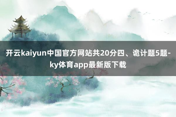 开云kaiyun中国官方网站共20分四、诡计题5题-ky体育app最新版下载