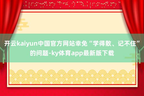 开云kaiyun中国官方网站幸免“学得散、记不住”的问题-ky体育app最新版下载