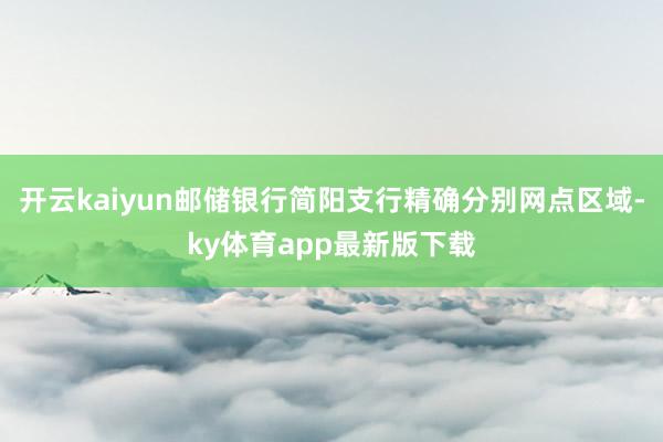 开云kaiyun邮储银行简阳支行精确分别网点区域-ky体育app最新版下载