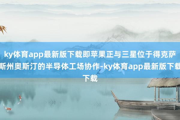 ky体育app最新版下载即苹果正与三星位于得克萨斯州奥斯汀的半导体工场协作-ky体育app最新版下载