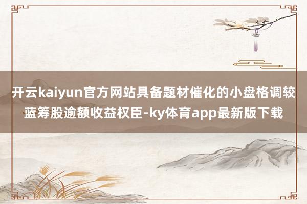 开云kaiyun官方网站具备题材催化的小盘格调较蓝筹股逾额收益权臣-ky体育app最新版下载