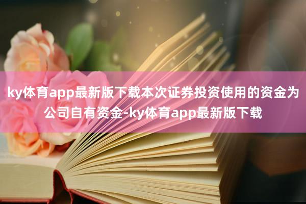 ky体育app最新版下载本次证券投资使用的资金为公司自有资金-ky体育app最新版下载