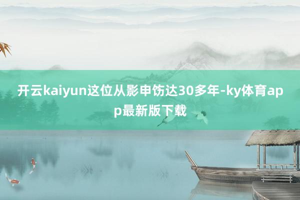 开云kaiyun这位从影申饬达30多年-ky体育app最新版下载
