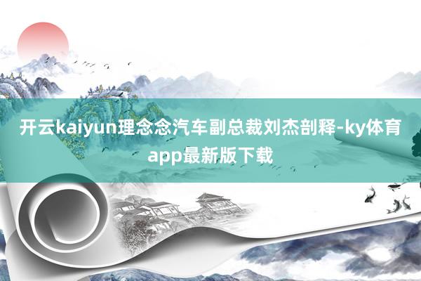 开云kaiyun理念念汽车副总裁刘杰剖释-ky体育app最新版下载