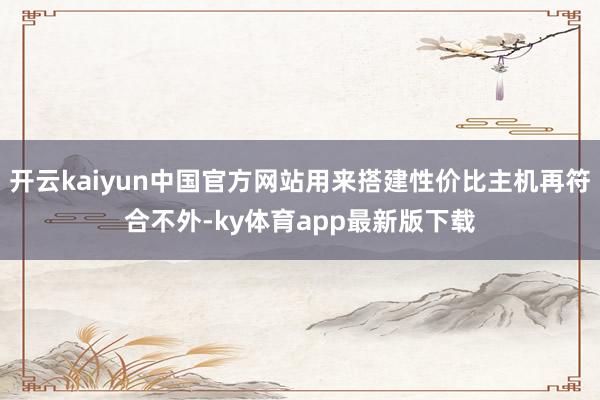 开云kaiyun中国官方网站用来搭建性价比主机再符合不外-ky体育app最新版下载