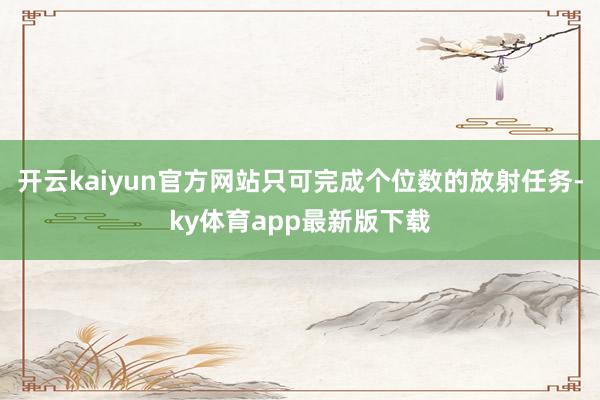 开云kaiyun官方网站只可完成个位数的放射任务-ky体育app最新版下载