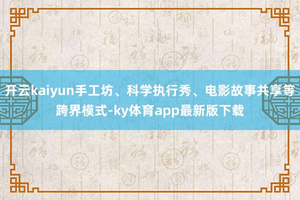 开云kaiyun手工坊、科学执行秀、电影故事共享等跨界模式-ky体育app最新版下载