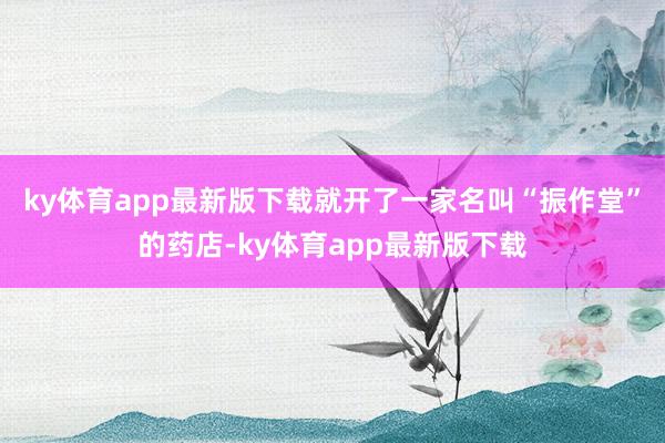 ky体育app最新版下载就开了一家名叫“振作堂”的药店-ky体育app最新版下载