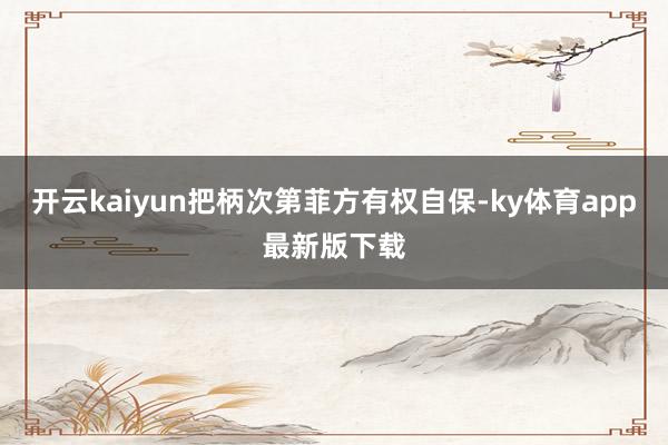 开云kaiyun把柄次第菲方有权自保-ky体育app最新版下载