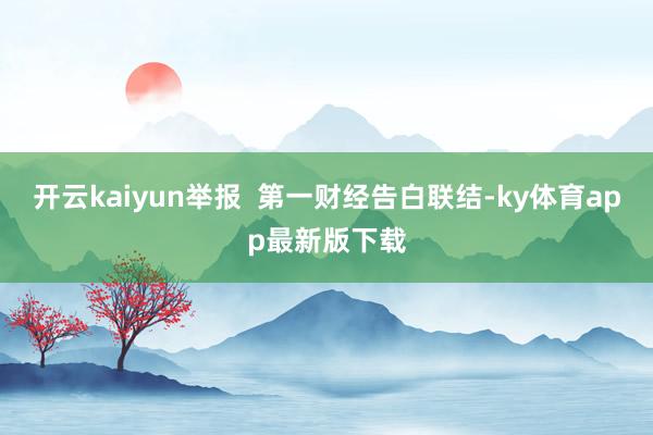 开云kaiyun举报  第一财经告白联结-ky体育app最新版下载