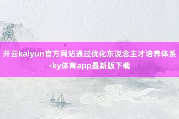 开云kaiyun官方网站通过优化东说念主才培养体系-ky体育app最新版下载