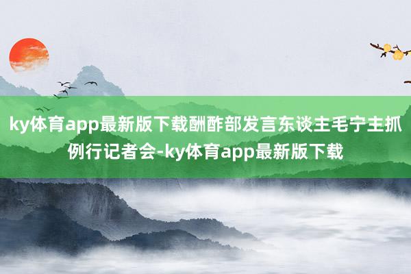 ky体育app最新版下载酬酢部发言东谈主毛宁主抓例行记者会-ky体育app最新版下载