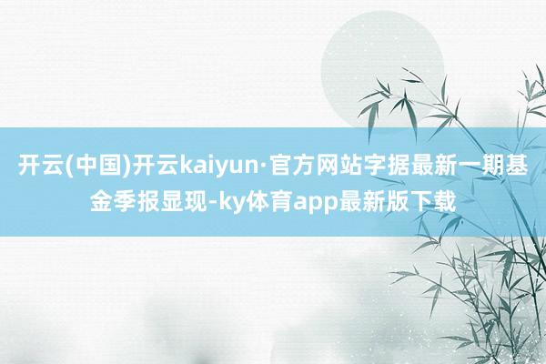 开云(中国)开云kaiyun·官方网站字据最新一期基金季报显现-ky体育app最新版下载