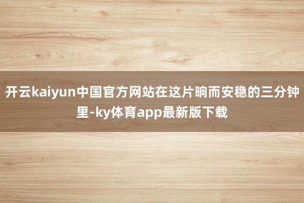 开云kaiyun中国官方网站在这片晌而安稳的三分钟里-ky体育app最新版下载