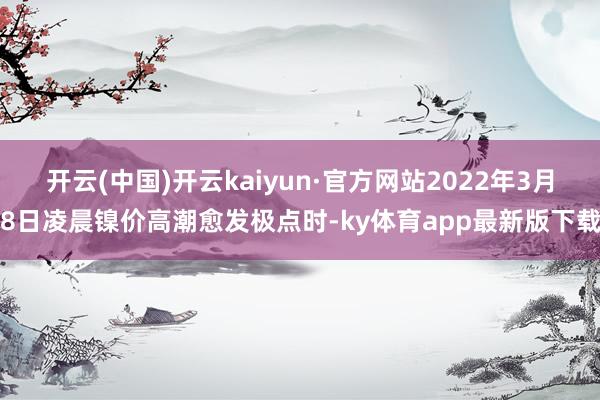 开云(中国)开云kaiyun·官方网站2022年3月8日凌晨镍价高潮愈发极点时-ky体育app最新版下载