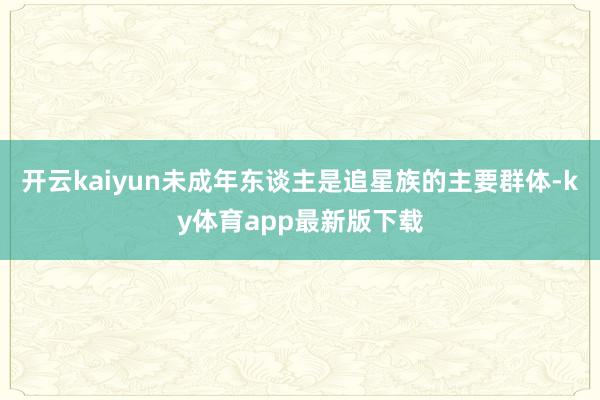 开云kaiyun未成年东谈主是追星族的主要群体-ky体育app最新版下载