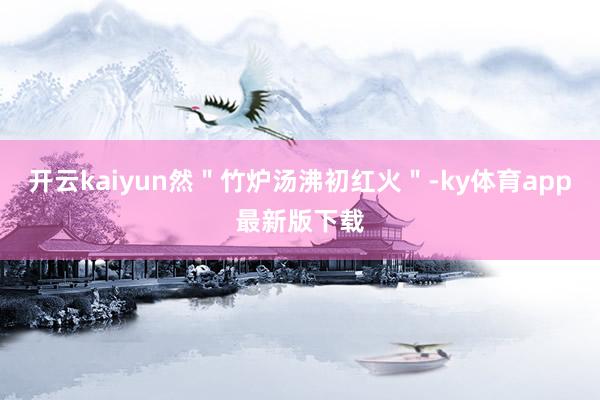 开云kaiyun然"竹炉汤沸初红火"-ky体育app最新版下载