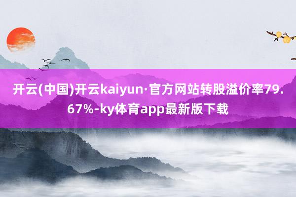 开云(中国)开云kaiyun·官方网站转股溢价率79.67%-ky体育app最新版下载