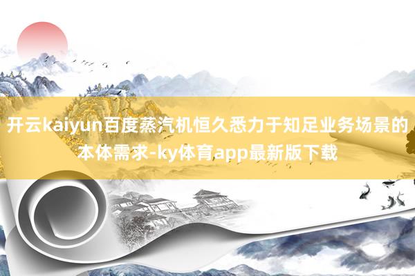 开云kaiyun百度蒸汽机恒久悉力于知足业务场景的本体需求-ky体育app最新版下载