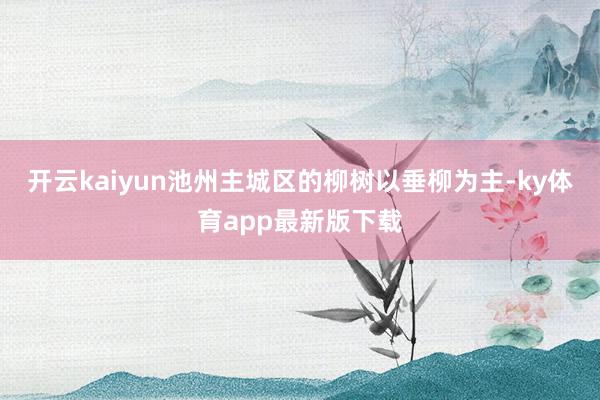开云kaiyun池州主城区的柳树以垂柳为主-ky体育app最新版下载