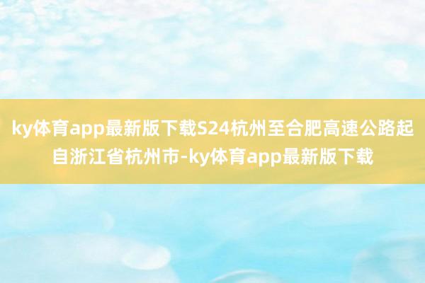 ky体育app最新版下载S24杭州至合肥高速公路起自浙江省杭州市-ky体育app最新版下载