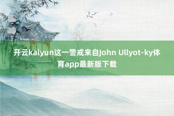 开云kaiyun　　这一警戒来自John Ullyot-ky体育app最新版下载