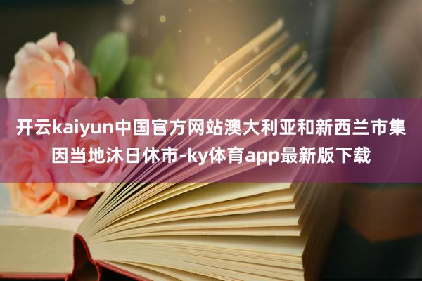 开云kaiyun中国官方网站澳大利亚和新西兰市集因当地沐日休市-ky体育app最新版下载
