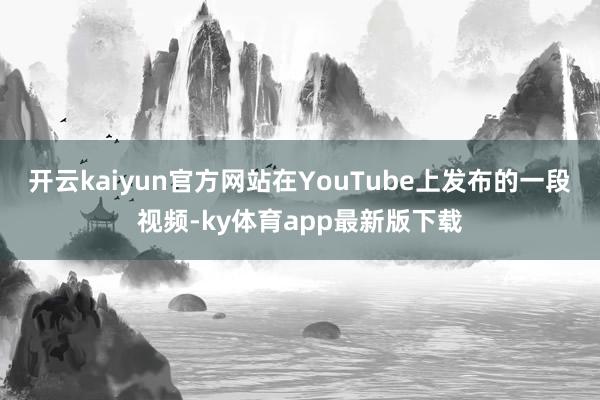 开云kaiyun官方网站在YouTube上发布的一段视频-ky体育app最新版下载